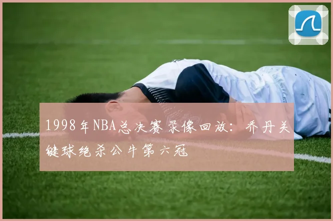 1998年NBA总决赛录像回放：乔丹关键球绝杀公牛第六冠