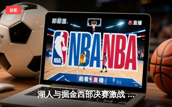 湖人与掘金西部决赛激战 詹姆斯末节发力率队逆转取胜