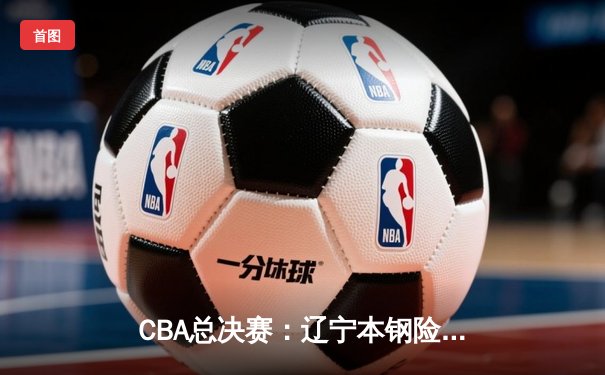 CBA总决赛：辽宁本钢险胜广东宏远 总比分3-2夺得队史第四冠