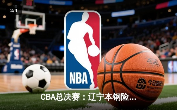 CBA总决赛：辽宁本钢险胜广东宏远 总比分3-2夺得队史第四冠 - 2