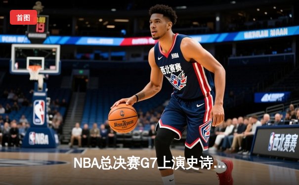 NBA总决赛G7上演史诗对决 库里狂砍50分率勇士加时逆转夺冠