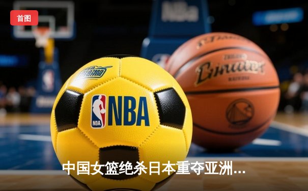 中国女篮绝杀日本重夺亚洲杯冠军，韩旭狂砍26+10荣膺MVP