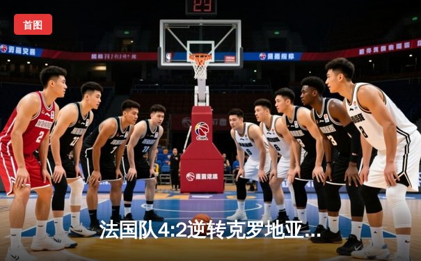 法国队4:2逆转克罗地亚 姆巴佩帽子戏法闪耀欧洲杯预选赛