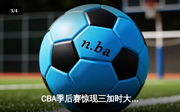 CBA季后赛惊现三加时大战！广东宏远逆转北京首钢创历史 - 3
