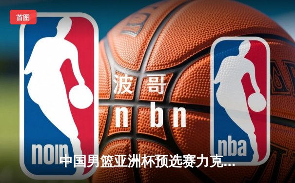 中国男篮亚洲杯预选赛力克日本，周琦砍下24+12统治内线